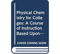 Physical Chemistry for Colleges: A Course of Instruction Based Upon the Fudamental Laws of Chemistry,