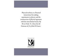 Physical Technics; Or, Practical Insturctions For Making Experiments In Physics And The Construction Of Physical Apparatus With The Most Limited ... [From The 2d German Ed.] By John D. Easter.