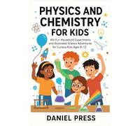 PHYSICS AND CHEMISTRY FOR KIDS: 40+ Fun Household Experiments and Illustrated Science Adventures for Curious Kids Ages 8-12.