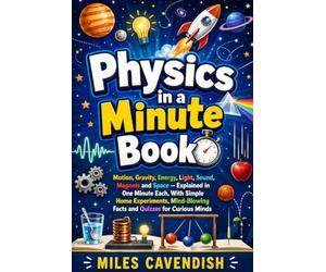 PHYSICS IN A MINUTE BOOK: Motion, Gravity, Energy, Light, Sound, Magnets and Space - Explained in One Minute Each, With Simple Home Experiments, Mind-Blowing Facts and Quizzes for Curious Minds