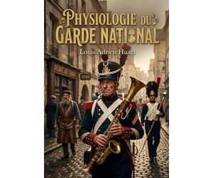 Physiologie du garde national: Une analyse amusante de la vie et des particularités de la garde nationale au 19e siècle, par Louis Adrien Huart