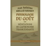 Physiologie du goût, ou méditations de gastronomie transcendante: Ouvrage théorique, historique et à l'ordre du jour.., suivi de La Gastronomie, poème en quatre chants, par Berchoux