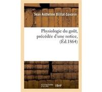 Physiologie du goût, précédée d'une notice, (Éd.1864) Jean-Anthelme Brillat-Savarin (Auteur)