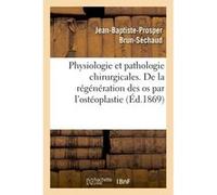 Physiologie et pathologie chirurgicales. Régénération des os par l'ostéoplastie périosto-médullaire Jean-Baptiste-Prosper Brun-Séchaud (Auteur)