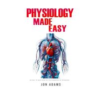 Physiology Made Easy: An Easy to Read Guide About The Foundations of Physiology