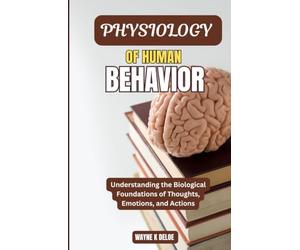 PHYSIOLOGY OF HUMAN BEHAVIOR: Understanding the Biological Foundations of Thoughts, Emotions, and Actions