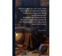 Physiology Of The Soul And Instinct, As Distinguished From Materialism. With Supplementary Demonstrations Of The Divine Communication Of The Narratives Of Creation And The Flood