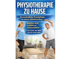 Physiotherapie zu Hause: Ein verständlicher Praxisleitfaden zur sicheren Selbstbehandlung: Mobilität, Kraft, Stabilität und Schmerzreduktion - ohne Geräte, ohne Bilder, Schritt für Schritt erklärt