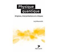 Physique quantique. Origines, interprétations et critiques Origines interprétations et critiques - Iraj Nikseresht - Ellipses - broché - Etude