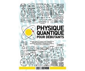 Physique Quantique Pour Débutants: Un Guide Simple et Complet pour Apprendre les Principes Fondamentaux de la Physique Quantique. Découvrez la Théorie des Champs Q, le Calcul Q et la Mécanique Q