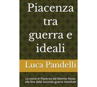 Piacenza tra guerra e ideali: La storia di Piacenza dal Biennio Rosso alla fine della Seconda guerra mondiale