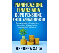 PIANIFICAZIONE FINANZIARIA DOPO PENSIONE PER GLI ANZIANI OVER 60: Come proteggere il tuo denaro, aumentare le tue entrate e proteggere il tuo futuro