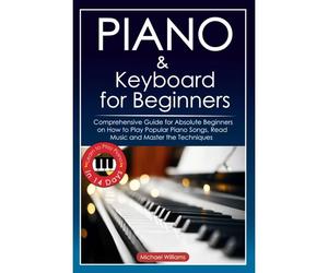 Piano And Keyboard For Beginners: Comprehensive Guide For Absolute Beginners On How To Play Popular Piano Songs, Read Music And Master The Techniques With Ease With Easy To Follow Instructions And Ill