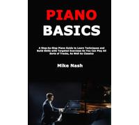 Piano Basics: A Step-by-Step Piano Guide to Learn Techniques and Build Skills with Targeted Exercises So You Can Play All Sorts of Tracks, As Well As Classics