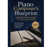 Piano Composer’s Blueprint: From Notation Fluency to Creative Mastery: Master Music Reading, Overcome Creative Barriers, and Compose Original Works for All Skill Levels