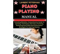 Piano Playing Manual: Unlocking Melodies, Comprehensive Guide To Learning, Techniques, Exercises, Practicing, Perfecting Piano Skills And Performance Strategies For Aspiring Pianists