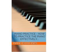 Piano Practice - How To Practice The Piano Effectively... Paperback Book By Piano Exercises