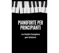 Pianoforte per Principianti: Una Guida Completa che ti Insegnerà Passo-Passo a Suonare il Pianoforte