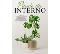Piante da Interno: Una Guida per Sopravvivere alle Piante d’Appartamento. Come Prendersi Cura, Crescere e Scegliere le Migliori Piante da Tenere in Casa.