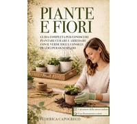 PIANTE E FIORI: Guida completa per conoscere, piantare, curare e arredare con il verde, idee e consigli pratici per ogni spazio. PIANTE, FIORI, PIANTE AROMATICHE