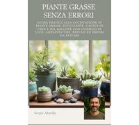 PIANTE GRASSE SENZA ERRORI: Guida pratica alla coltivazione di piante grasse, succulente e cactus in casa e sul balcone, con consigli su luce, annaffiature, rinvasi ed errori da evitare