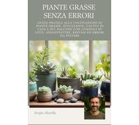 PIANTE GRASSE SENZA ERRORI: Guida pratica alla coltivazione di piante grasse, succulente e cactus in casa e sul balcone, con consigli su luce, annaffiature, rinvasi ed errori da evitare