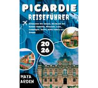 PICARDIE REISEFÜHRER 2026: Entdecken Sie Amiens, die Bucht der Somme, Chantilly, Beauvais, Laon, Compiègne, Senlis, Saint-Valery-sur-Somme, Le Crotoy, ... Péronne, den Chemin des Dames und mehr