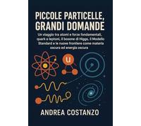 Piccole Particelle, Grandi Domande: Un viaggio tra atomi e forze fondamentali, quark e leptoni, il bosone di Higgs, il Modello Standard e le nuove frontiere come materia oscura ed energia oscura