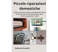 Piccole riparazioni domestiche: Guida pratica per risolvere i problemi più comuni di casa: idraulica, elettricità di base, porte, finestre, tapparelle e mobili
