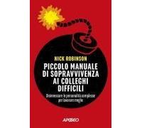 Piccolo Manuale Di Sopravvivenza Ai Colleghi Difficili. Disinnescare Le Personalità Complesse Per Lavorare Meglio