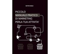 PICCOLO MANUALE PRATICO DI MARKETING PER ATTIVITA' LOCALI: Come trovare clienti, aumentare le vendite e far crescere la tua attività locale senza sprecare tempo e soldi in marketing inutile