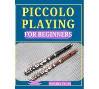 PICCOLO PLAYING FOR BEGINNERS: Complete Step-by-Step Guide to Mastering the Basics Learn Fingerings, Tone Control, Scales & Simple Songs the Easy Way