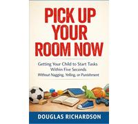 Pick Up Your Room Now: Getting Your Child to Start Tasks Within Five Seconds Without Nagging, Yelling, or Punishment
