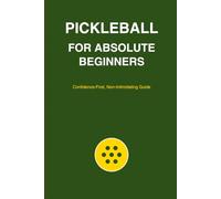 Pickleball for Absolute Beginners: Confidence-First, Non-Intimidating Guide to Starting Pickleball at Any Age