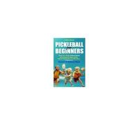 Pickleball For Beginners: Step By Step Instructions For - Choosing The Right Paddle, Rules & Scoring, Serves, And Many More, To Become A Powerful And Hardcore Player