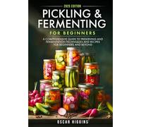 Pickling and Fermenting for Beginners: A Comprehensive Guide to Preserving and Fermentation Techniques and Recipes for Beginners and Beyond