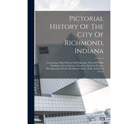 Pictorial History Of The City Of Richmond, Indiana: Containing A Brief Sketch Of Richmond, Views Of Public Buildings, School Houses, Churches, Busines