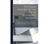 Pictorial History Of The City Of Richmond, Indiana: Containing A Brief Sketch Of Richmond, Views Of Public Buildings, School Houses, Churches, Busines