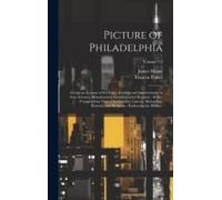 Picture Of Philadelphia: Giving An Account Of Its Origin, Increase And Improvements In Arts, Sciences, Manufactures, Commerce And Revenue: With