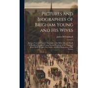 Pictures And Biographies Of Brigham Young And His Wives: Being A True And Correct Statement Of The Birth, Life And Death Of President Brigham Young, S