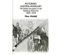 Picturing AustriaHungary The British Perception of the Habsburg Monarchy 18651870 by Tibor Frank Tibor Frank (Auteur)