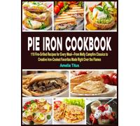 Pie Iron Cookbook: 110 Fire-Grilled Recipes for Every Meal-From Melty Campfire Classics to Creative Iron-Cooked Favorites Made Right Over the Flames