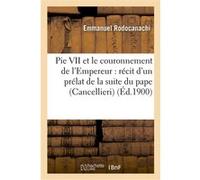 Pie VII et le couronnement de l'Empereur : récit d'un prélat de la suite du pape (Cancellieri) Emmanuel Rodocanachi (Auteur)