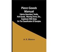 Piece Goods Manual Fabrics described textile knit goods weaving terms etc. explained with notes on the classification of samples - A. E. Blanco - Alpha Ed A. E. BlancoA. E. Blanco (Auteur)