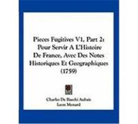 Pieces Fugitives V1, Part 2: Pour Servir A L'Histoire de France, Avec Des Notes Historiques Et Geographiques (1759) Aubais, Charles De Baschi, Menard, Leon (Auteur)