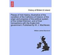 Pieces Of Irish History, Illustrative Of The Condition Of The Catholics Of Ireland, Of The Origin And Progress Of The Political System Of The United ... Government. Published By W. J. Macneven.