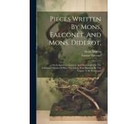 Pieces Written By Mons. Falconet, And Mons. Diderot,: On Sculpture In General, And Particularly On The Celebrated Statue Of Peter The Great, Now Finis