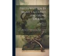 Pieces Written By Mons. Falconet, And Mons. Diderot,: On Sculpture In General, And Particularly On The Celebrated Statue Of Peter The Great, Now Finis