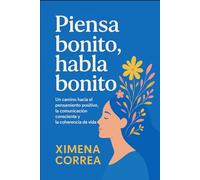 PIENSA BONITO, HABLA BONITO: Un camino hacia el pensamiento positivo, la comunicación consciente y la coherencia de vida.