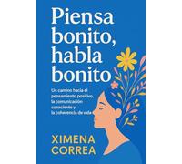 PIENSA BONITO, HABLA BONITO: Un camino hacia el pensamiento positivo, la comunicación consciente y la coherencia de vida.
